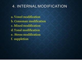 4. INTERNAL MODIFICATION
a. Vowel modification
b. Consonan modification
c. Mixed modification
d.Tonal modification
e. Stress modification
f. suppletion
 