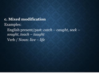 c. Mixed modification
Examples:
English present/past: catch – caught, seek –
sought, teach – taught
Verb / Noun: live – life
 