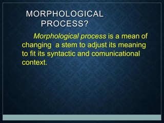 Morphological process is a mean of
changing a stem to adjust its meaning
to fit its syntactic and comunicational
context.
MORPHOLOGICAL
PROCESS?
 