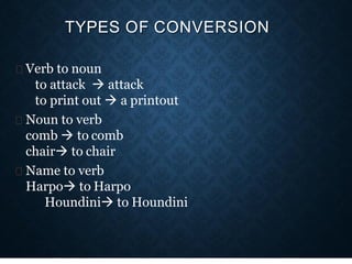 TYPES OF CONVERSION
Verb to noun
to attack  attack
to print out  a printout
Noun to verb
comb  to comb
chair to chair
Name to verb
Harpo to Harpo
Houndini to Houndini
 
