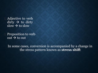 Adjective to verb
dirty  to dirty
slow  to slow
Preposition to verb
out  to out
In some cases, conversion is accompanied by a change in
the stress pattern known as stress shift
 