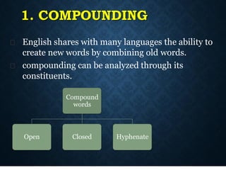 1. COMPOUNDING
English shares with many languages the ability to
create new words by combining old words.
compounding can be analyzed through its
constituents.
Compound
words
Open Closed Hyphenate
 