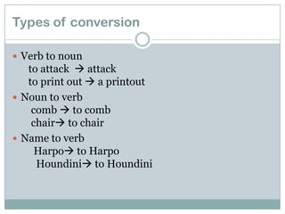 Types of conversion
 Verb to noun

to attack  attack
to print out  a printout
 Noun to verb
comb  to comb
chair to chair
 Name to verb
Harpo to Harpo
Houndini to Houndini

 