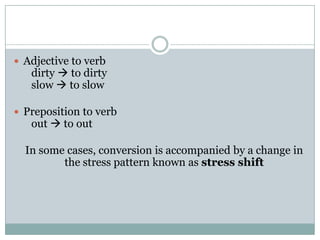  Adjective to verb

dirty  to dirty
slow  to slow

 Preposition to verb

out  to out

In some cases, conversion is accompanied by a change in
the stress pattern known as stress shift

 