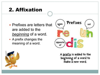 2. Affixation
 Prefixes are letters that

are added to the
beginning of a word.
 A prefix changes the

meaning of a word.

 