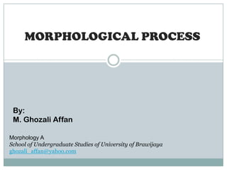 MORPHOLOGICAL PROCESS

By:
M. Ghozali Affan
Morphology A
School of Undergraduate Studies of University of Brawijaya
ghozali_affan@yahoo.com

 