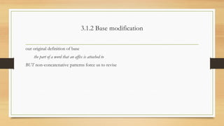 3.1.2 Base modification
our original definition of base
the part of a word that an affix is attached to
BUT non-concatenative patterns force us to revise
 