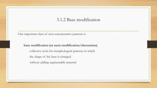 3.1.2 Base modification
One important class of non-concatenative patterns is
base modification (or stem modification/alternation)
collective term for morphological patterns in which
the shape of the base is changed
without adding segmentable material
 
