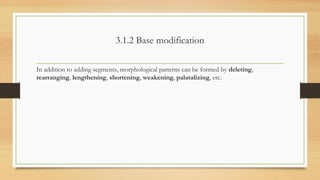 3.1.2 Base modification
In addition to adding segments, morphological patterns can be formed by deleting,
rearranging, lengthening, shortening, weakening, palatalizing, etc.
 