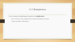 3.1.3 Reduplication
A very common morphological operation is reduplication
part of the base or the complete base is copied and attached to the base
(either preceding or following it)
 