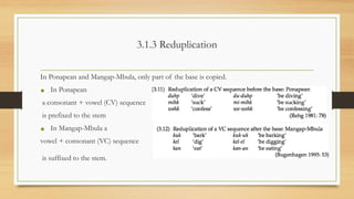 3.1.3 Reduplication
In Ponapean and Mangap-Mbula, only part of the base is copied.
• In Ponapean
a consonant + vowel (CV) sequence
is prefixed to the stem
• In Mangap-Mbula a
vowel + consonant (VC) sequence
is suffixed to the stem.
 
