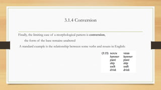 3.1.4 Conversion
Finally, the limiting case of a morphological pattern is conversion,
the form of the base remains unaltered
A standard example is the relationship between some verbs and nouns in English:
 