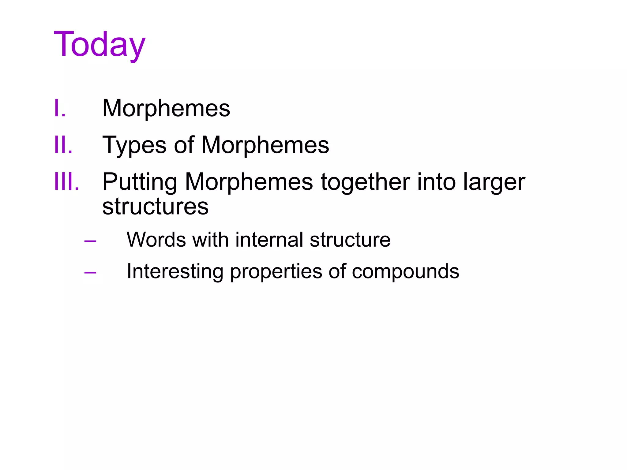 Today
I. Morphemes
II. Types of Morphemes
III. Putting Morphemes together into larger
structures
– Words with internal structure
– Interesting properties of compounds
 