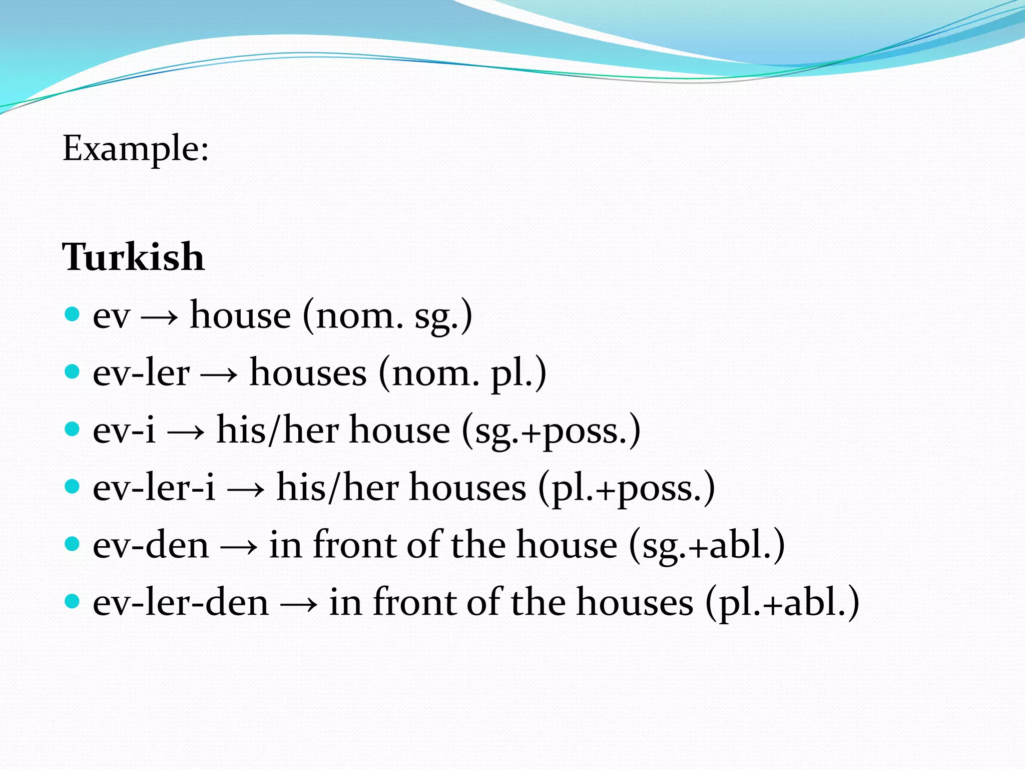 Example:

Turkish
 ev → house (nom. sg.)
 ev-ler → houses (nom. pl.)
 ev-i → his/her house (sg.+poss.)
 ev-ler-i → his/her houses (pl.+poss.)
 ev-den → in front of the house (sg.+abl.)
 ev-ler-den → in front of the houses (pl.+abl.)
 