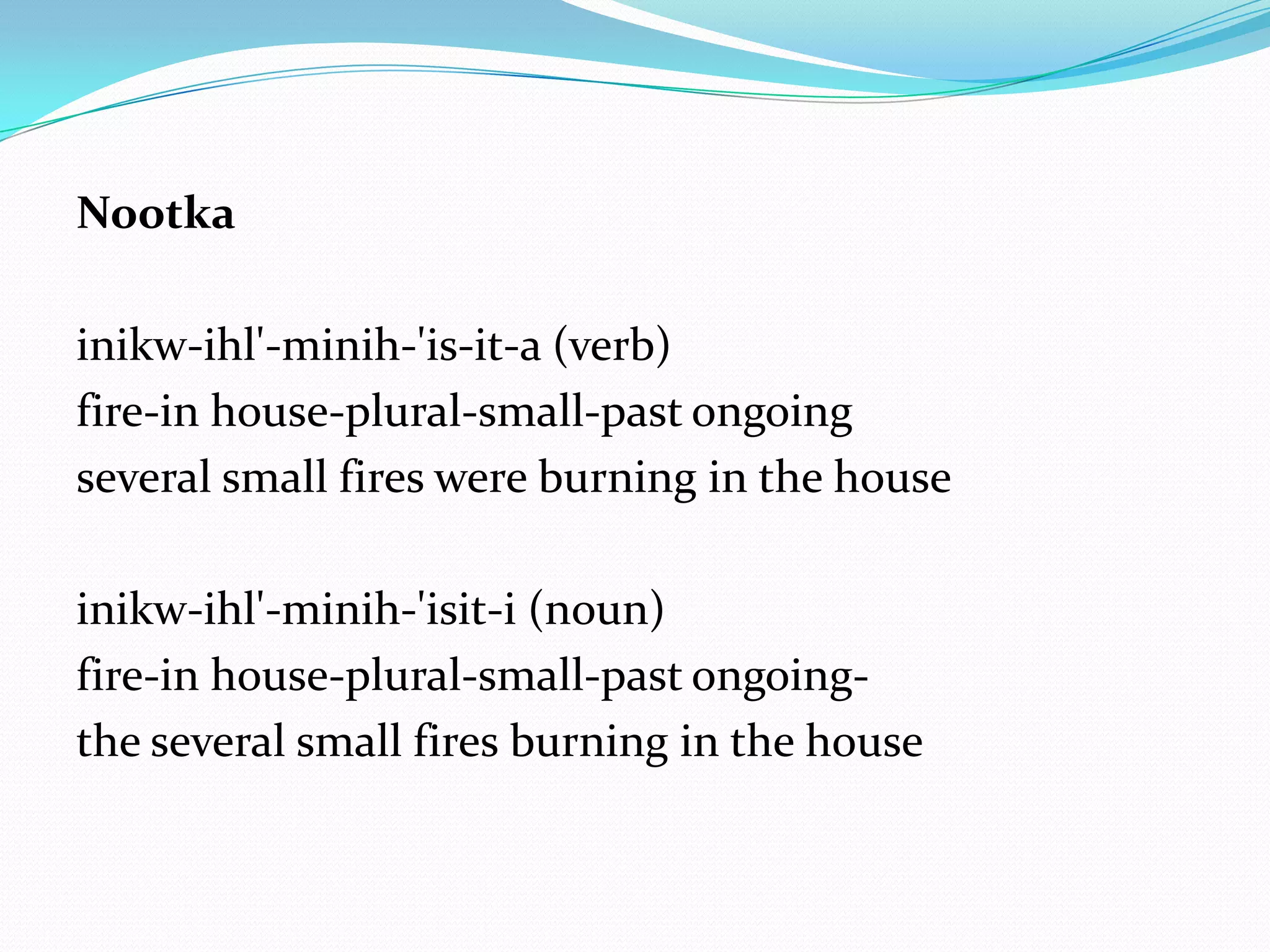 Nootka

inikw-ihl'-minih-'is-it-a (verb)
fire-in house-plural-small-past ongoing
several small fires were burning in the house

inikw-ihl'-minih-'isit-i (noun)
fire-in house-plural-small-past ongoing-
the several small fires burning in the house
 