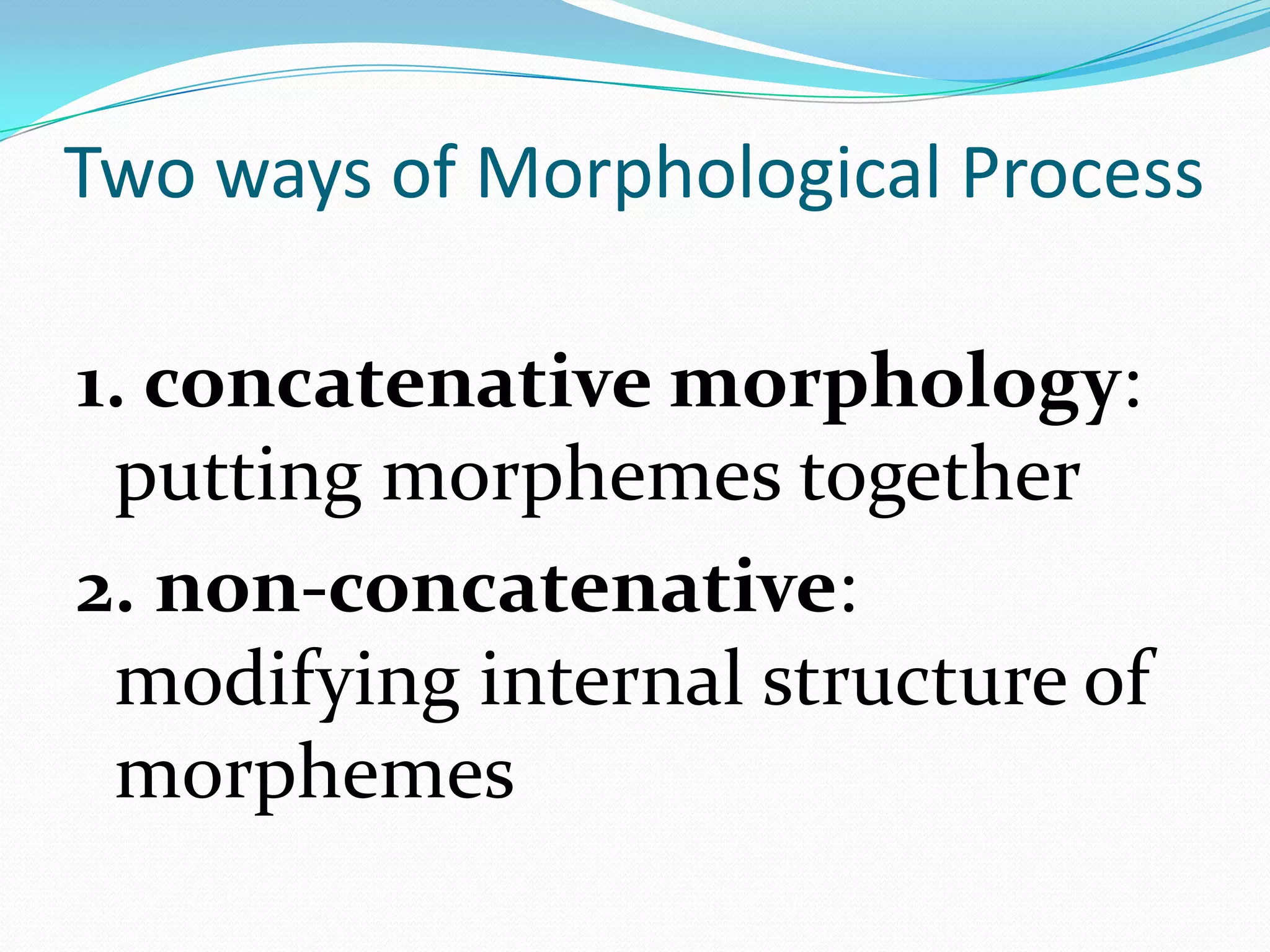 Two ways of Morphological Process

1. concatenative morphology:
 putting morphemes together
2. non-concatenative:
 modifying internal structure of
 morphemes
 