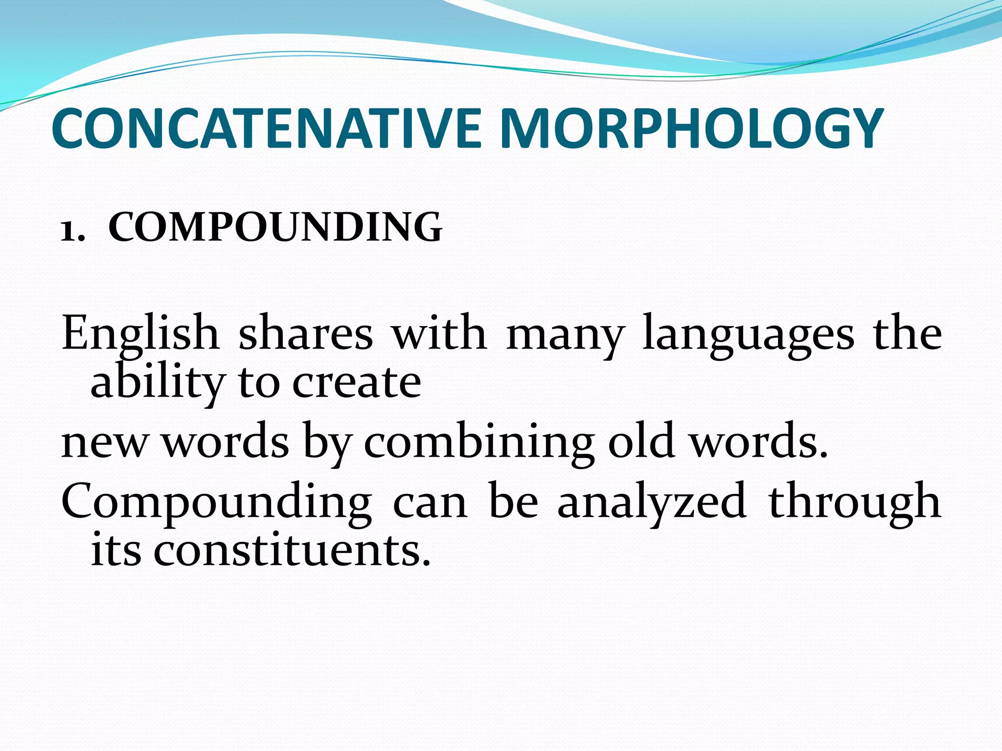 CONCATENATIVE MORPHOLOGY
1. COMPOUNDING

English shares with many languages the
 ability to create
new words by combining old words.
Compounding can be analyzed through
 its constituents.
 