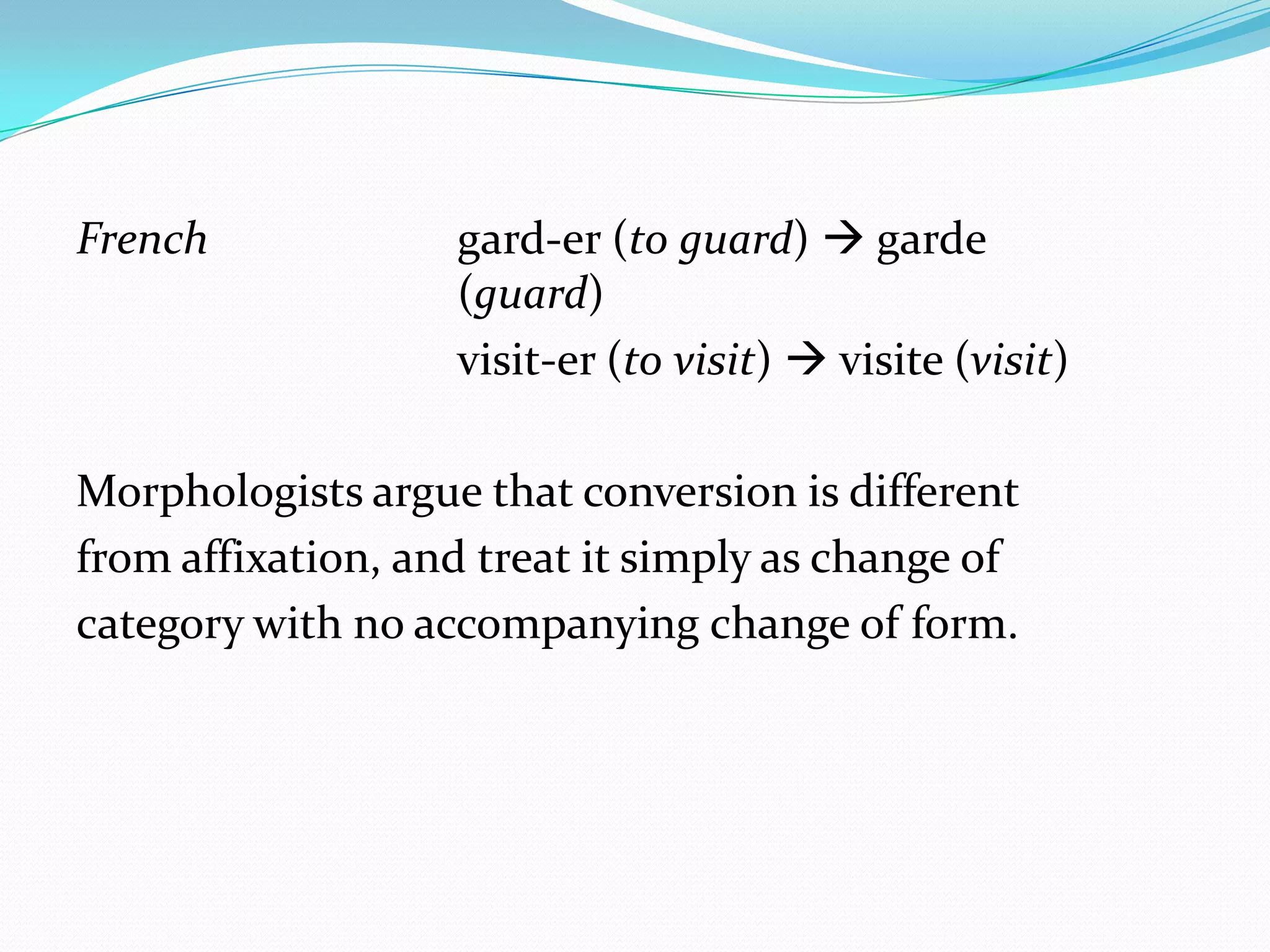 French             gard-er (to guard)  garde
                   (guard)
                   visit-er (to visit)  visite (visit)

Morphologists argue that conversion is different
from affixation, and treat it simply as change of
category with no accompanying change of form.
 