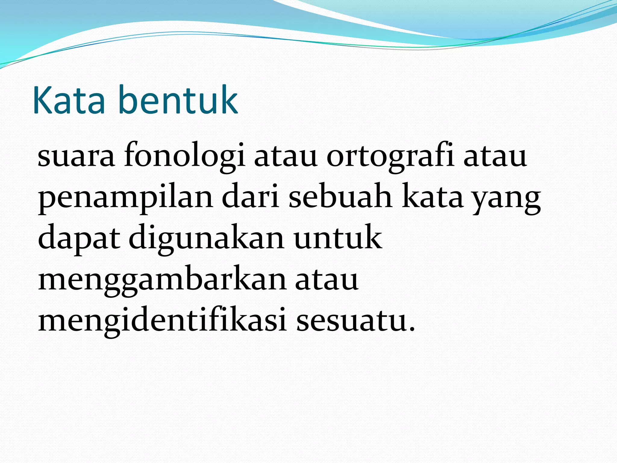 Kata bentuk
suara fonologi atau ortografi atau
penampilan dari sebuah kata yang
dapat digunakan untuk
menggambarkan atau
mengidentifikasi sesuatu.
 