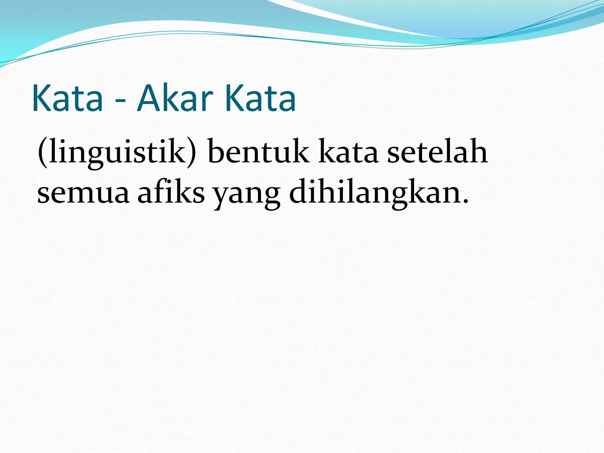 Kata - Akar Kata
(linguistik) bentuk kata setelah
semua afiks yang dihilangkan.
 