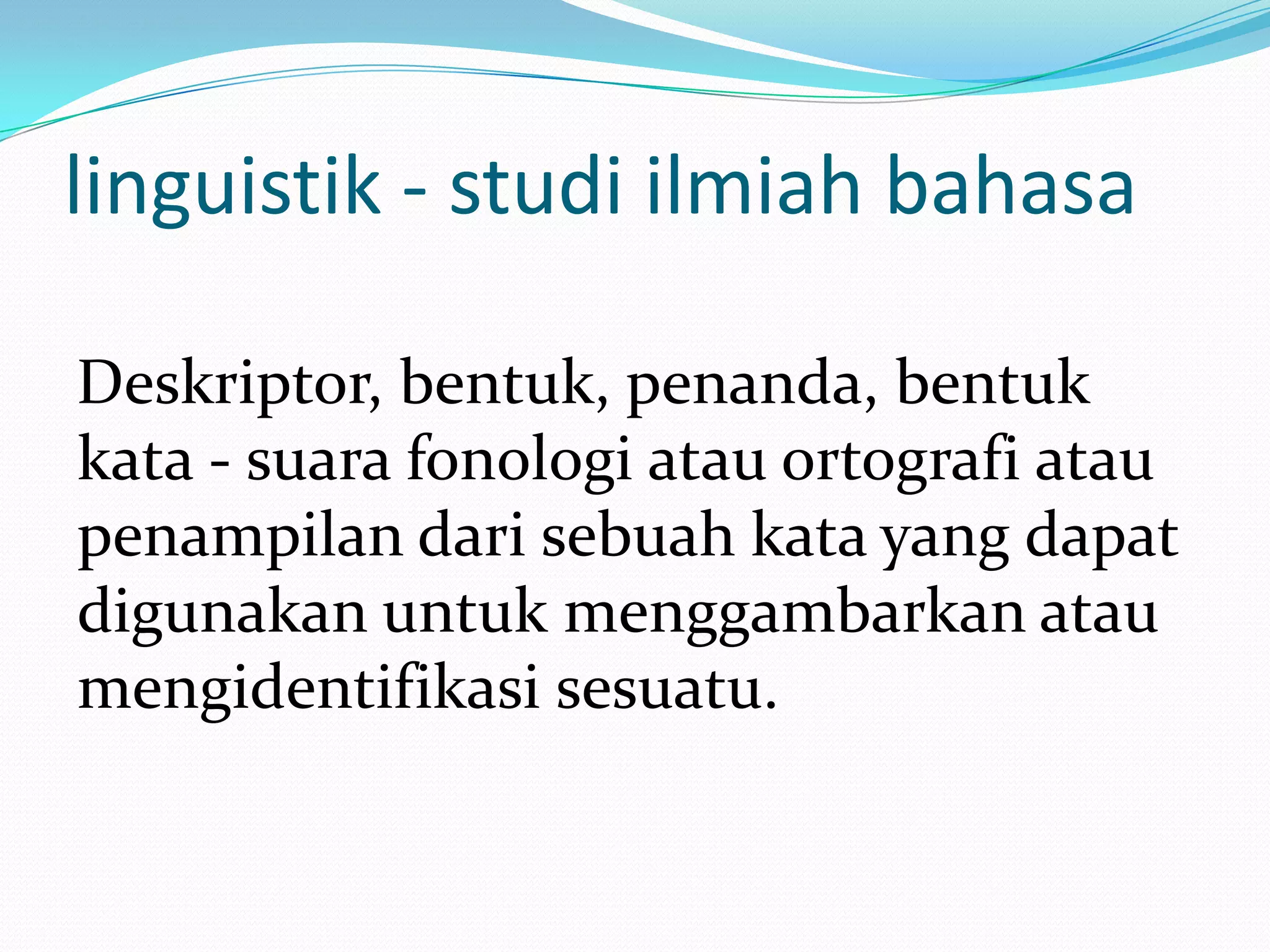 linguistik - studi ilmiah bahasa

Deskriptor, bentuk, penanda, bentuk
kata - suara fonologi atau ortografi atau
penampilan dari sebuah kata yang dapat
digunakan untuk menggambarkan atau
mengidentifikasi sesuatu.
 