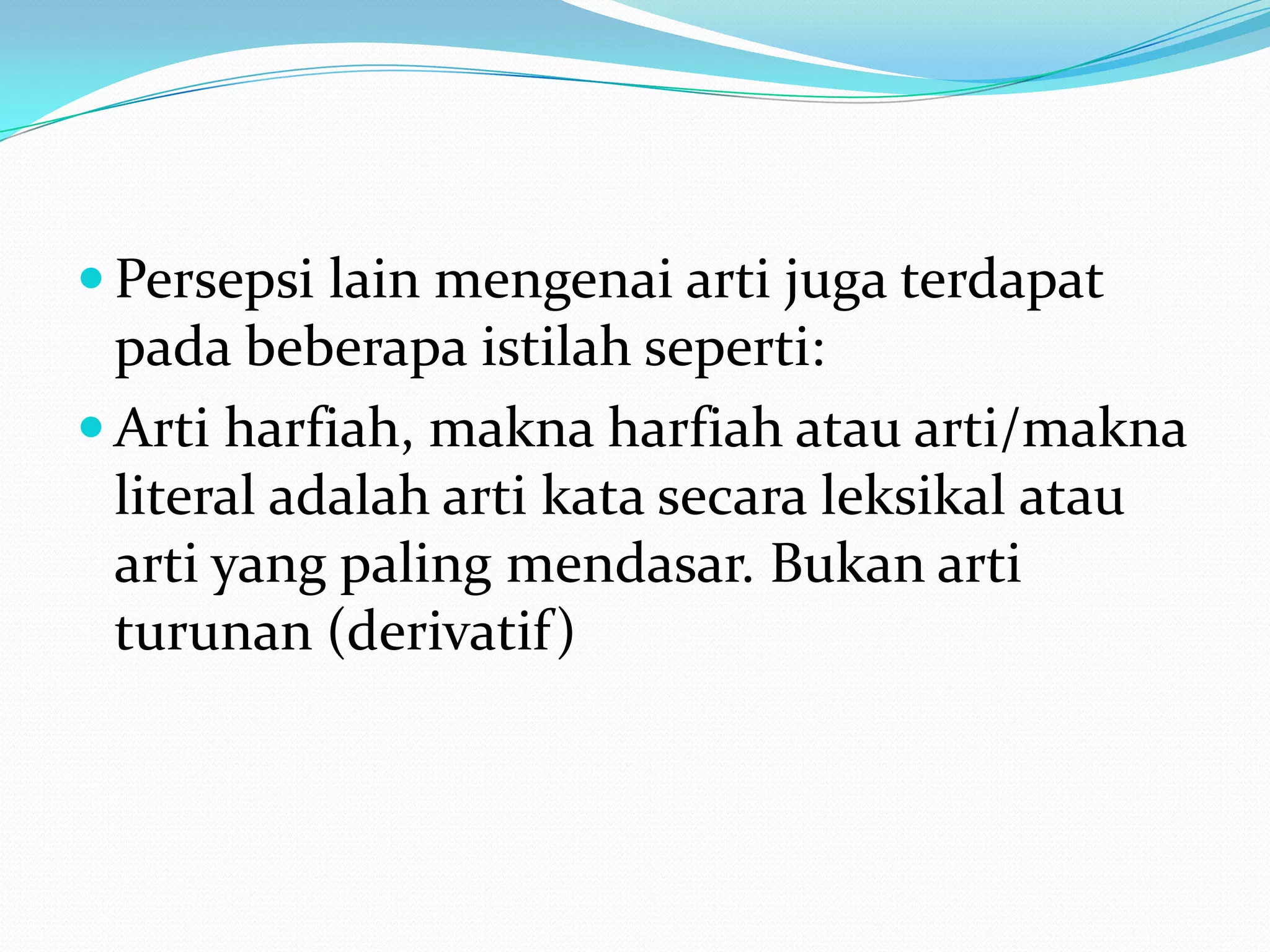  Persepsi lain mengenai arti juga terdapat
  pada beberapa istilah seperti:
 Arti harfiah, makna harfiah atau arti/makna
  literal adalah arti kata secara leksikal atau
  arti yang paling mendasar. Bukan arti
  turunan (derivatif)
 