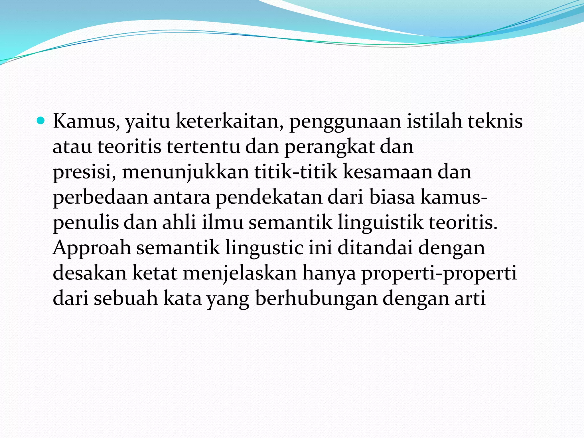  Kamus, yaitu keterkaitan, penggunaan istilah teknis
 atau teoritis tertentu dan perangkat dan
 presisi, menunjukkan titik-titik kesamaan dan
 perbedaan antara pendekatan dari biasa kamus-
 penulis dan ahli ilmu semantik linguistik teoritis.
 Approah semantik lingustic ini ditandai dengan
 desakan ketat menjelaskan hanya properti-properti
 dari sebuah kata yang berhubungan dengan arti
 