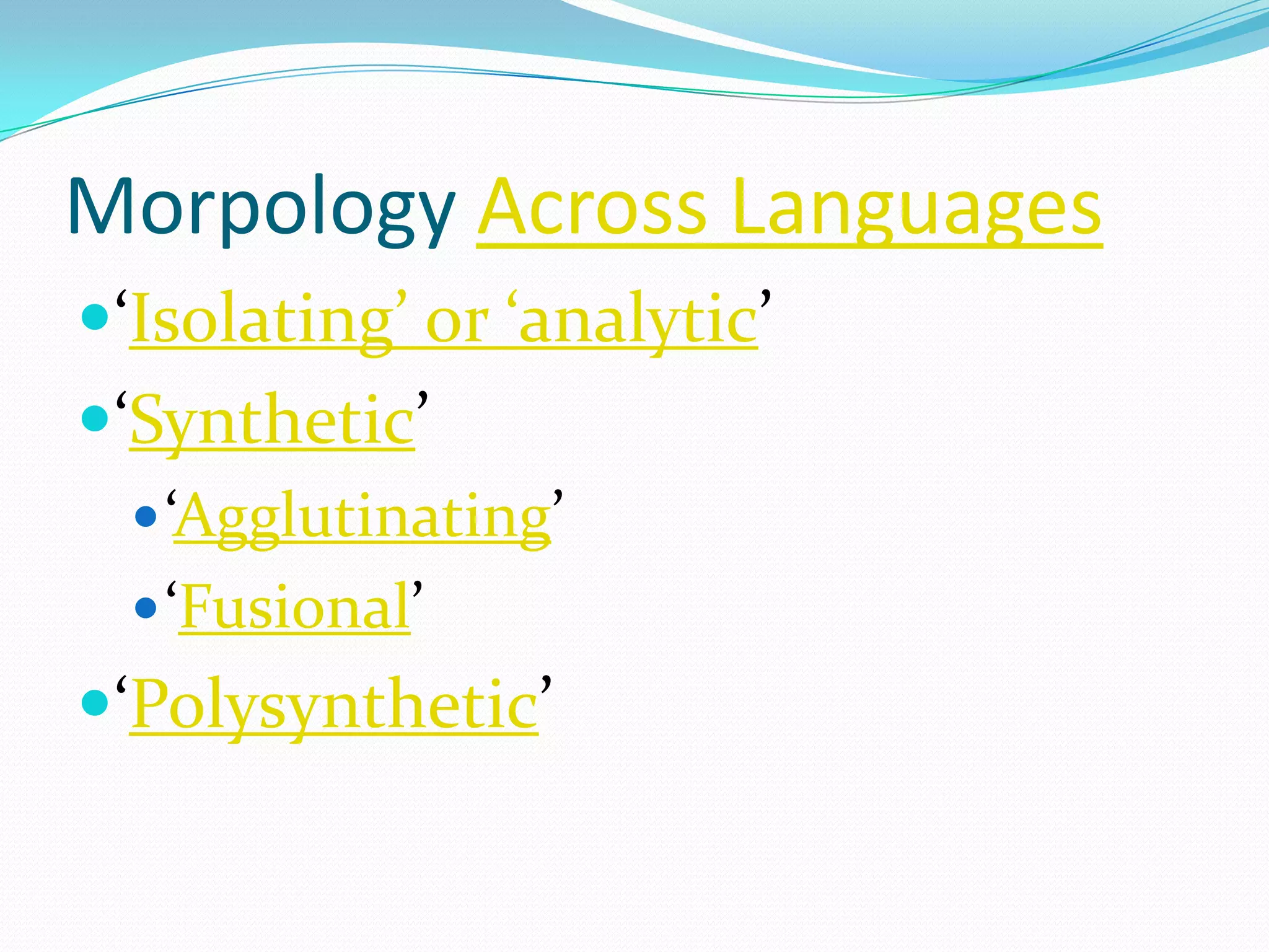 Morpology Across Languages
‘Isolating’ or ‘analytic’
‘Synthetic’
   ‘Agglutinating’
   ‘Fusional’
‘Polysynthetic’
 