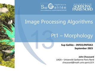 Image Processing Algorithms
Pt1 – Morphology
Sup Galilée – INFO3/INFOA3
September 2023
John Chaussard
LAGA – Université Sorbonne Paris Nord
chaussard@math.univ-paris13.fr
 