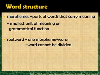    morphemes –parts of words that carry meaning
    - smallest unit of meaning or
     grammatical function

   rootword - one morpheme-word;
             - word cannot be divided




                PBET 1101 TESL Program Faculty of Education Universiti Malaya Dr. Jessie Grace U Rubrico/260810
 