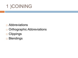 1 )COINING


   Abbreviations
   Orthographic Abbreviations
   Clippings
   Blendings
 