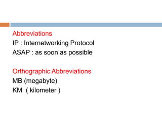 Abbreviations
IP : Internetworking Protocol
ASAP : as soon as possible

Orthographic Abbreviations
MB (megabyte)
KM ( kilometer )
 