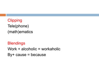 Clipping
Tele(phone)
(math)ematics

Blendings
Work + alcoholic = workaholic
By+ cause = because
 