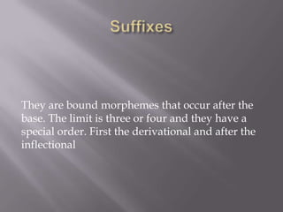 They are bound morphemes that occur after the
base. The limit is three or four and they have a
special order. First the derivational and after the
inflectional
 