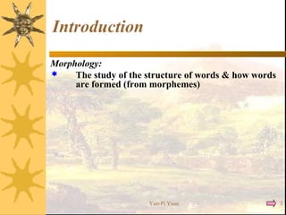 Introduction
Morphology:
 The study of the structure of words & how words
are formed (from morphemes)
Yun-Pi Yuan 3
 