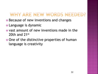  Because of new inventions and changes
 Language is dynamic
 vast amount of new inventions made in the
20th and 21st
 One of the distinctive properties of human
language is creativity
32
 