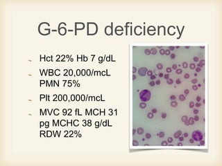 G-6-PD deficiency
Hct 22% Hb 7 g/dL
WBC 20,000/mcL
PMN 75%
Plt 200,000/mcL
MVC 92 fL MCH 31
pg MCHC 38 g/dL
RDW 22%
 