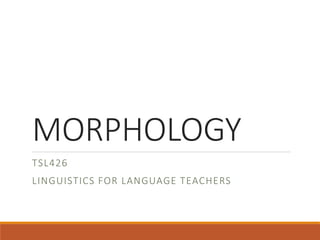 MORPHOLOGY
TSL426
LINGUISTICS FOR LANGUAGE TEACHERS
 