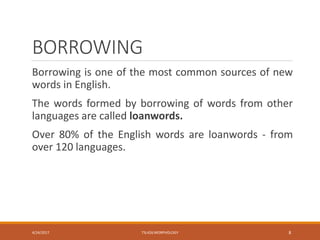 BORROWING
Borrowing is one of the most common sources of new
words in English.
The words formed by borrowing of words from other
languages are called loanwords.
Over 80% of the English words are loanwords - from
over 120 languages.
4/24/2017 TSL426 MORPHOLOGY 8
 