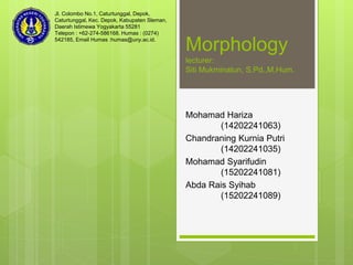 Morphology
lecturer:
Siti Mukminatun, S.Pd.,M.Hum.
Mohamad Hariza
(14202241063)
Chandraning Kurnia Putri
(14202241035)
Mohamad Syarifudin
(15202241081)
Abda Rais Syihab
(15202241089)
Jl. Colombo No.1, Caturtunggal, Depok,
Caturtunggal, Kec. Depok, Kabupaten Sleman,
Daerah Istimewa Yogyakarta 55281
Telepon : +62-274-586168. Humas : (0274)
542185, Email Humas :humas@uny.ac.id.
 