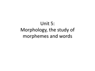 Unit 5:
Morphology, the study of
morphemes and words
 