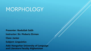 MORPHOLOGY
Presenter: Ibadullah Salih
Instructor: Sir. Mubariz Zirman
Class: Junior
Subject: Linguistics
Add: Nangarhar University of Language
and Literature Faculty Afghanistan
 