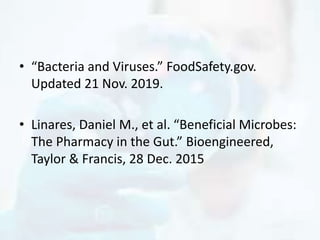 • “Bacteria and Viruses.” FoodSafety.gov.
Updated 21 Nov. 2019.
• Linares, Daniel M., et al. “Beneficial Microbes:
The Pharmacy in the Gut.” Bioengineered,
Taylor & Francis, 28 Dec. 2015
 