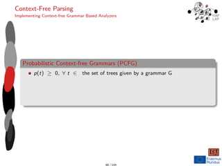 Context-Free Parsing
Implementing Context-free Grammar Based Analyzers
Probabilistic Context-free Grammars (PCFG)
p(t) ≥ 0, ∀ t ∈ the set of trees given by a grammar G
66 / 144
 
