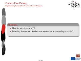 Context-Free Parsing
Implementing Context-free Grammar Based Analyzers
Questions
How do we calculate p(t)?
Learning: how do we calculate the parameters from training examples?
71 / 144
 
