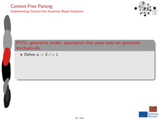 Context-Free Parsing
Implementing Context-free Grammar Based Analyzers
PCFG: generative model: assumption that parse trees are generated
stochastically
Define s1 = S, i = 1
87 / 144
 
