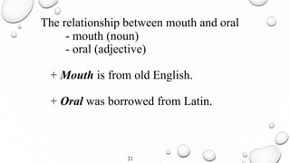 The relationship between mouth and oral
- mouth (noun)
- oral (adjective)
+ Mouth is from old English.
+ Oral was borrowed from Latin.
21
 