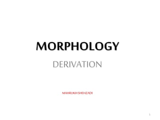 MORPHOLOGY
DERIVATION
MAHRUKHSHEHZADI
1
 