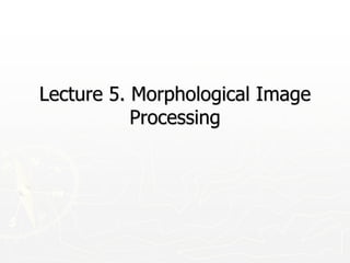 Lecture 5. Morphological Image
Processing
 