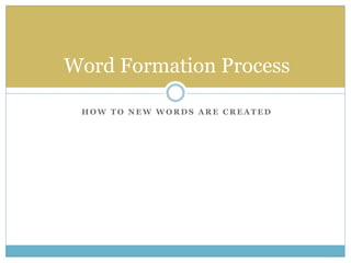 Word Formation Process 
HOW TO NEW WORDS ARE CREATED 
 